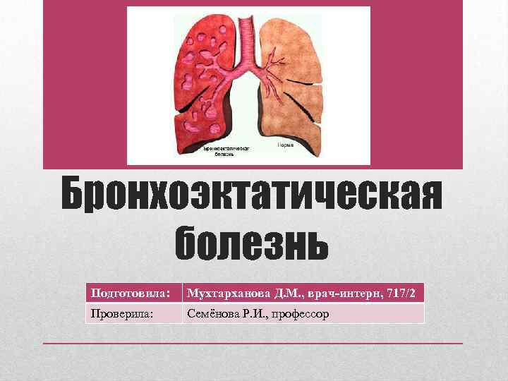 Бронхоэктатическая болезнь Подготовила: Мухтарханова Д. М. , врач-интерн, 717/2 Проверила: Семёнова Р. И. ,