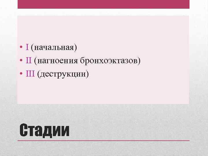  • I (начальная) • II (нагноения бронхоэктазов) • III (деструкции) Стадии 