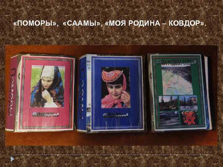  «ПОМОРЫ» , «СААМЫ» , «МОЯ РОДИНА – КОВДОР» . 