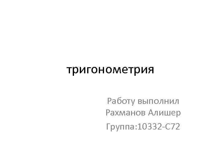 тригонометрия Работу выполнил Рахманов Алишер Группа: 10332 -С 72 