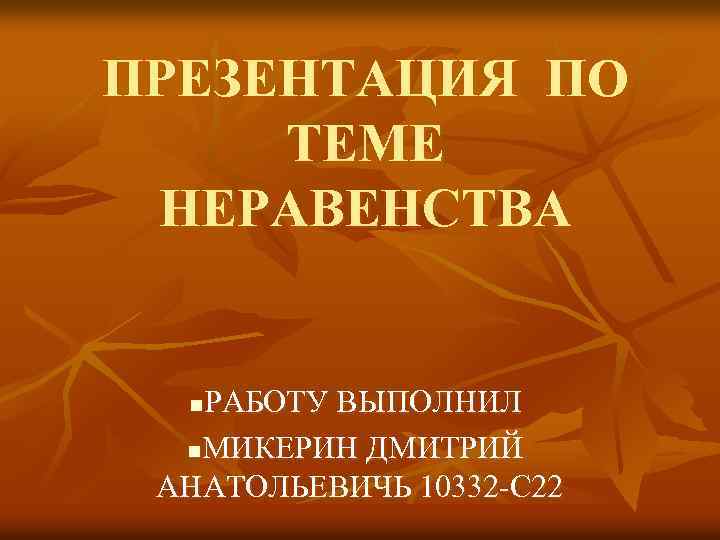 ПРЕЗЕНТАЦИЯ ПО ТЕМЕ НЕРАВЕНСТВА РАБОТУ ВЫПОЛНИЛ n. МИКЕРИН ДМИТРИЙ АНАТОЛЬЕВИЧЬ 10332 -С 22 n