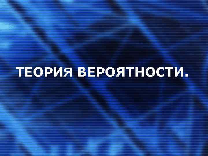 ТЕОРИЯ ВЕРОЯТНОСТИ. 