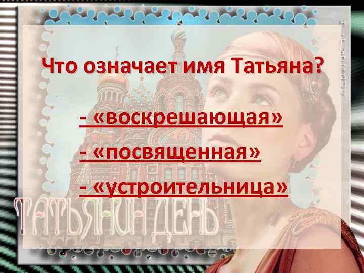 Что означает имя Татьяна? - «воскрешающая» - «посвященная» - «устроительница» 