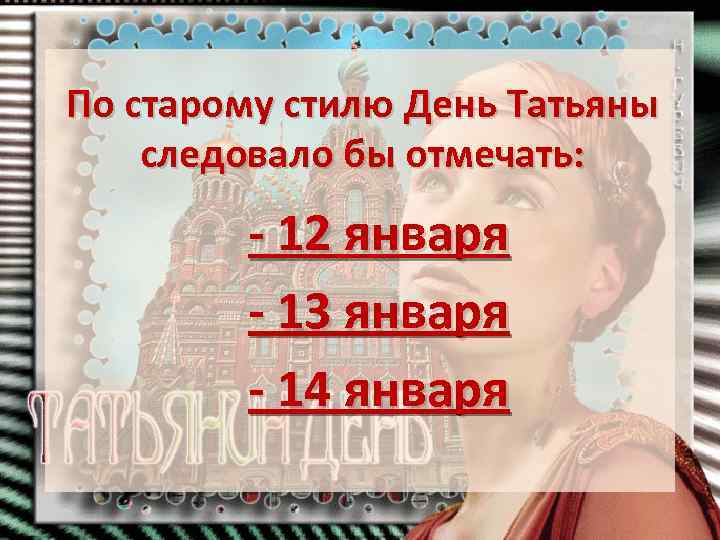 По старому стилю День Татьяны следовало бы отмечать: - 12 января - 13 января