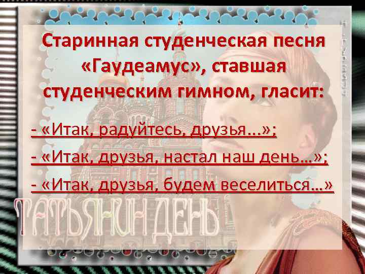 Старинная студенческая песня «Гаудеамус» , ставшая студенческим гимном, гласит: - «Итак, радуйтесь, друзья. .