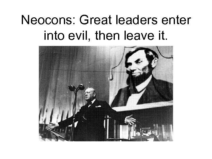 Neocons: Great leaders enter into evil, then leave it. 