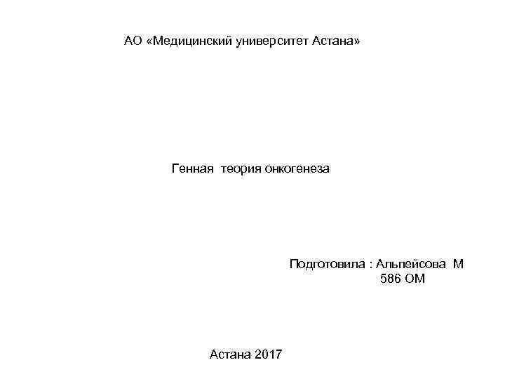 АО «Медицинский университет Астана» Генная теория онкогенеза Подготовила : Альпейсова М 586 ОМ Астана