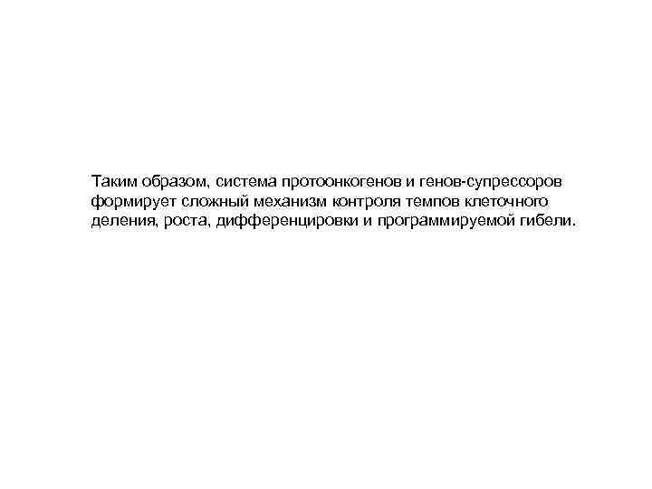 Таким образом, система протоонкогенов и генов-супрессоров формирует сложный механизм контроля темпов клеточного деления, роста,