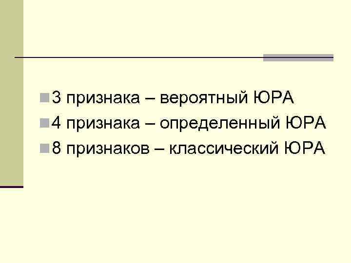 n 3 признака – вероятный ЮРА n 4 признака – определенный ЮРА n 8