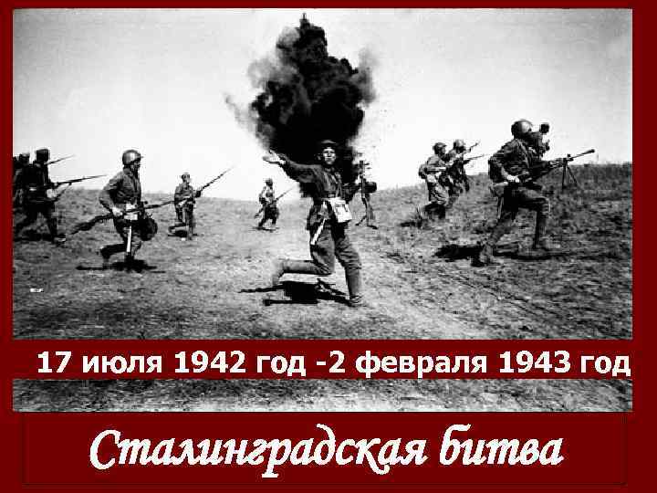 17 июля 1942 год -2 февраля 1943 год Сталинградская битва 