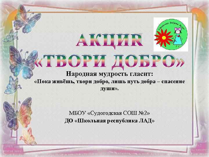 АКЦИЯ «ТВОРИ ДОБРО» Народная мудрость гласит: «Пока живёшь, твори добро, лишь путь добра –