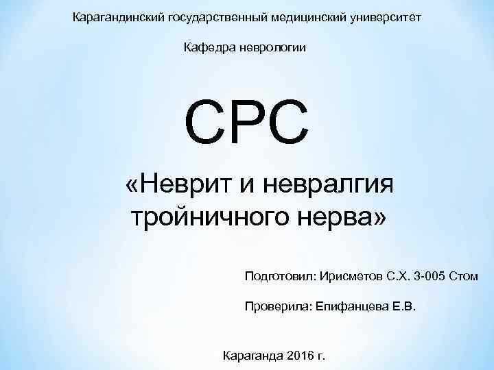 Карагандинский государственный медицинский университет Кафедра неврологии СРС «Неврит и невралгия тройничного нерва» Подготовил: Ирисметов