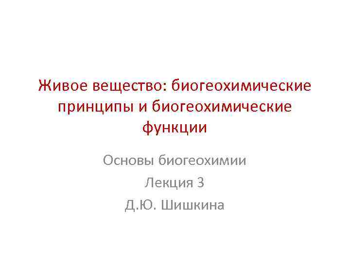 Живое вещество: биогеохимические принципы и биогеохимические функции Основы биогеохимии Лекция 3 Д. Ю. Шишкина