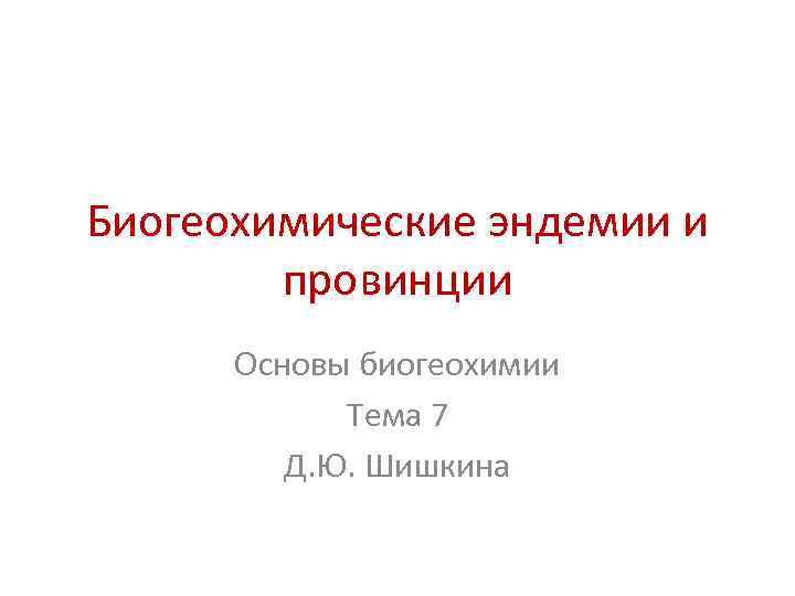 Биогеохимические эндемии и провинции Основы биогеохимии Тема 7 Д. Ю. Шишкина 