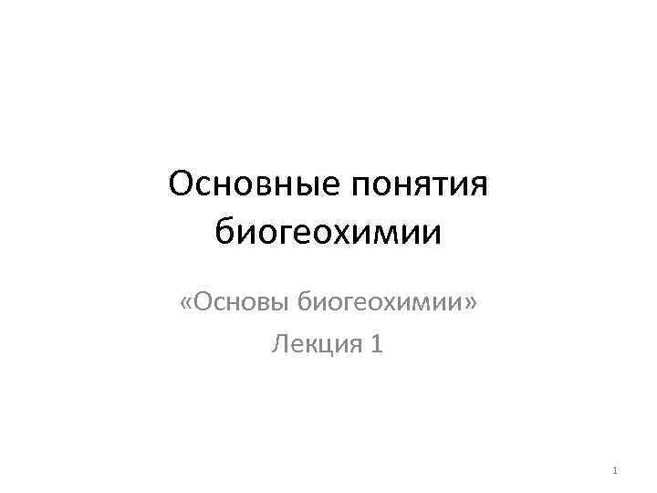 Основные понятия биогеохимии «Основы биогеохимии» Лекция 1 1 