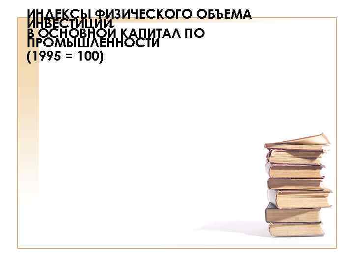 ИНДЕКСЫ ФИЗИЧЕСКОГО ОБЪЕМА ИНВЕСТИЦИЙ В ОСНОВНОЙ КАПИТАЛ ПО ПРОМЫШЛЕННОСТИ (1995 = 100) 