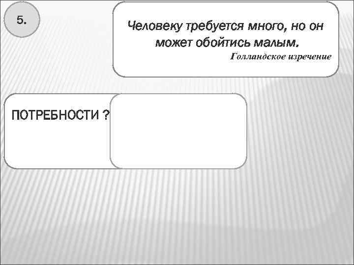 5. Человеку требуется много, но он может обойтись малым. Голландское изречение ПОТРЕБНОСТИ ? Нужда