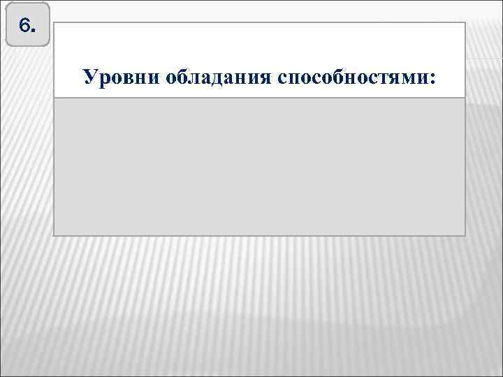 6. Способности – имеют Уровни обладания способностями: Степень развитияоснову в виде способностей зависит биологическую