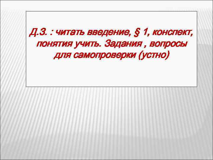 Д. З. : читать введение, § 1, конспект, понятия учить. Задания , вопросы для