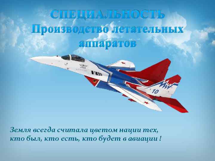 СПЕЦИАЛЬНОСТЬ Производство летательных аппаратов Земля всегда считала цветом нации тех, кто был, кто есть,