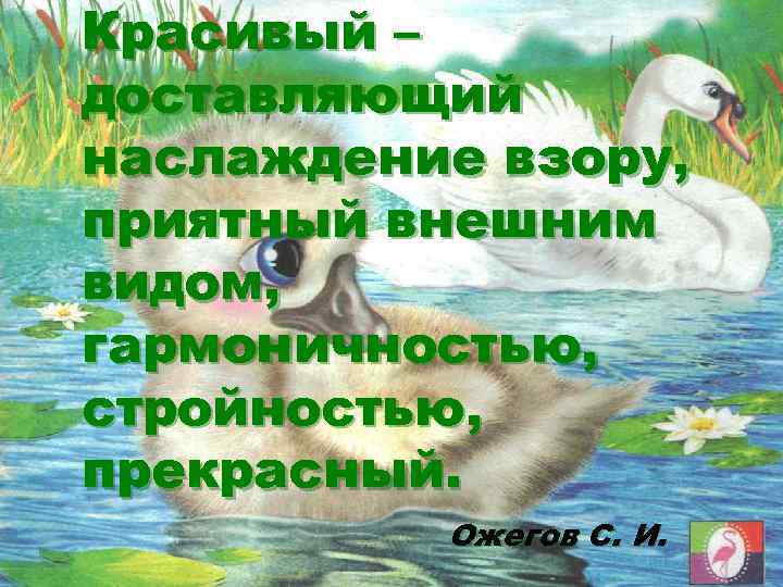 Красивый – доставляющий наслаждение взору, приятный внешним видом, гармоничностью, стройностью, прекрасный. Ожегов С. И.