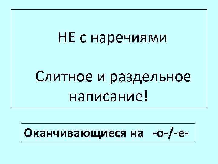  НЕ с наречиями Слитное и раздельное написание! Оканчивающиеся на -о-/-е- 