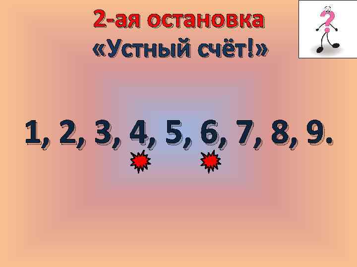 2 -ая остановка «Устный счёт!» 1, 2, 3, 4, 5, 6, 7, 8, 9.