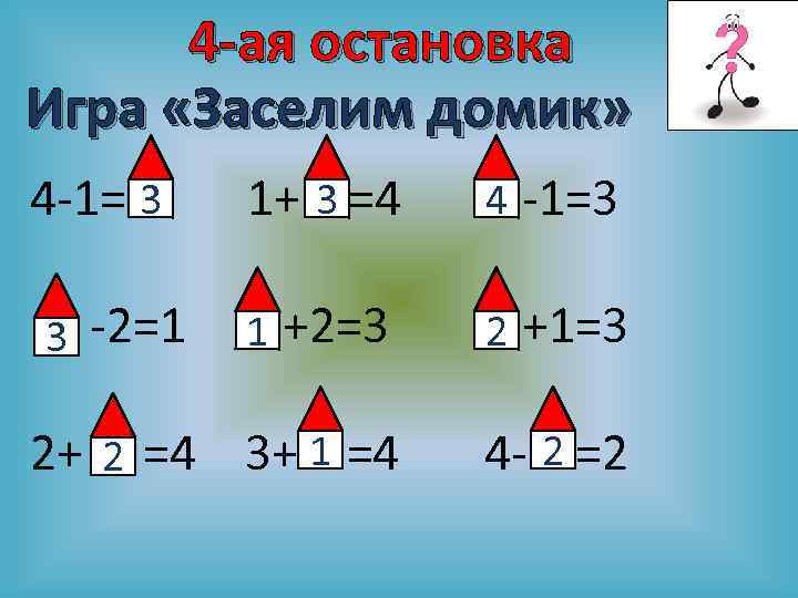 4 -ая остановка Игра «Заселим домик» 4 -1= 3 3 -2=1 1+ 3 =4