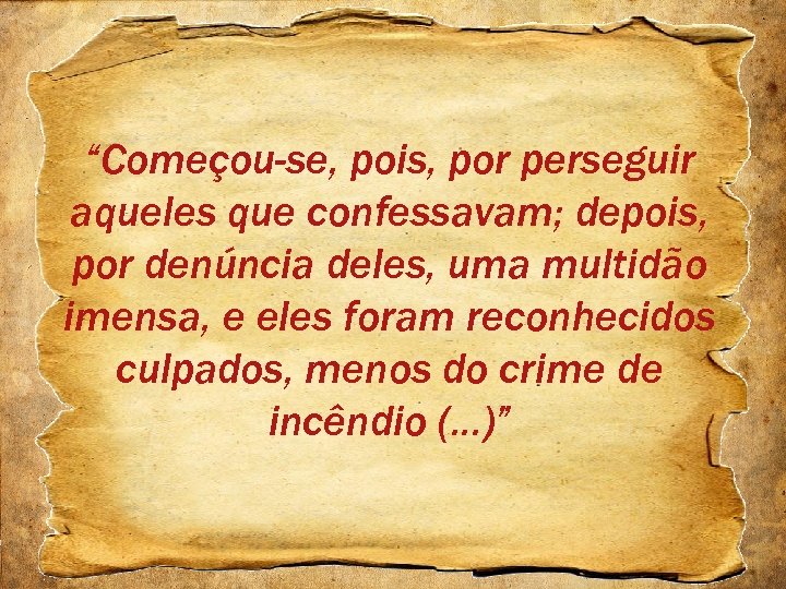 “Começou-se, pois, por perseguir aqueles que confessavam; depois, por denúncia deles, uma multidão imensa,