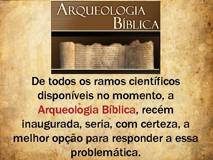 De todos os ramos científicos disponíveis no momento, a Arqueologia Bíblica, recém Bíblica inaugurada,