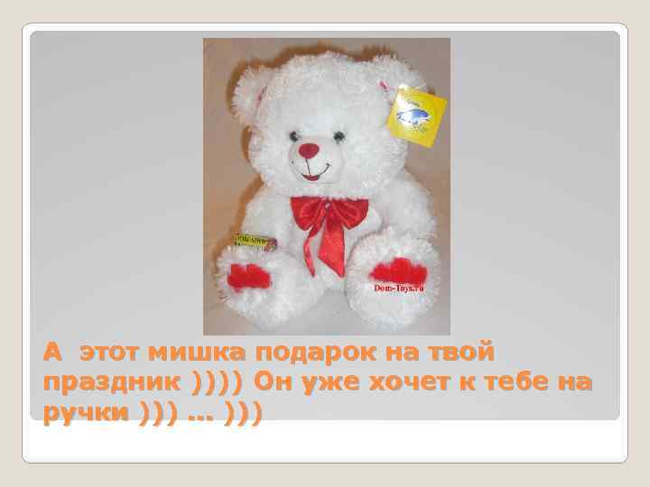 А этот мишка подарок на твой праздник )))) Он уже хочет к тебе на