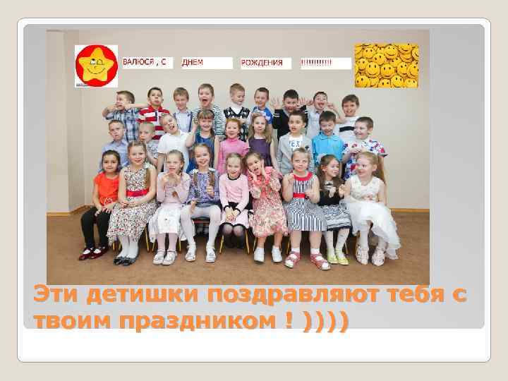 Эти детишки поздравляют тебя с твоим праздником ! )))) 