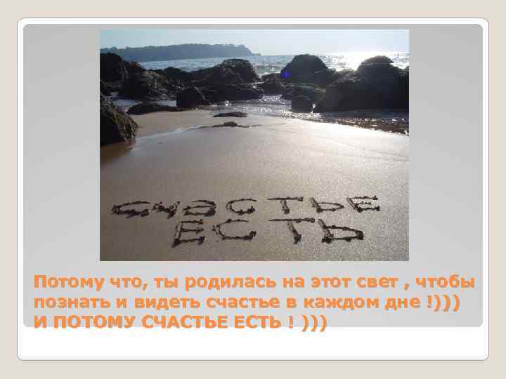 Потому что, ты родилась на этот свет , чтобы познать и видеть счастье в
