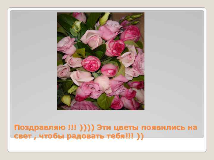 Поздравляю !!! )))) Эти цветы появились на свет , чтобы радовать тебя!!! )) 