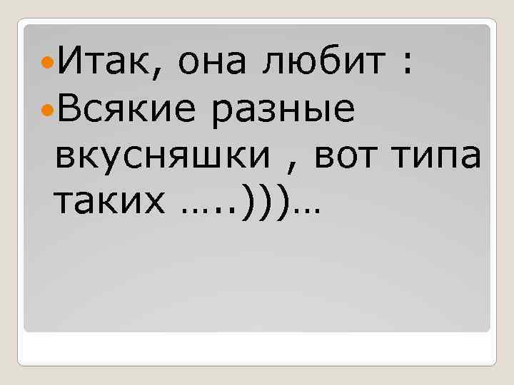  Итак, она любит : Всякие разные вкусняшки , вот типа таких …. .