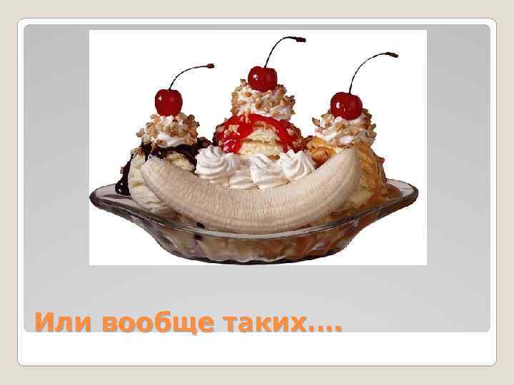 Или вообще таких…. 