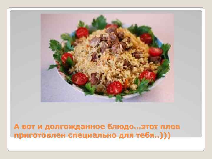 А вот и долгожданное блюдо…этот плов приготовлен специально для тебя. . ))) 