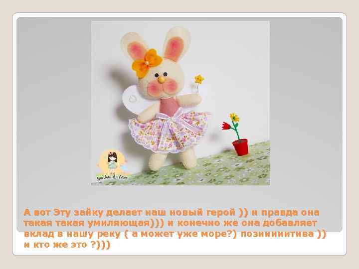 А вот Эту зайку делает наш новый герой )) и правда она такая умиляющая)))