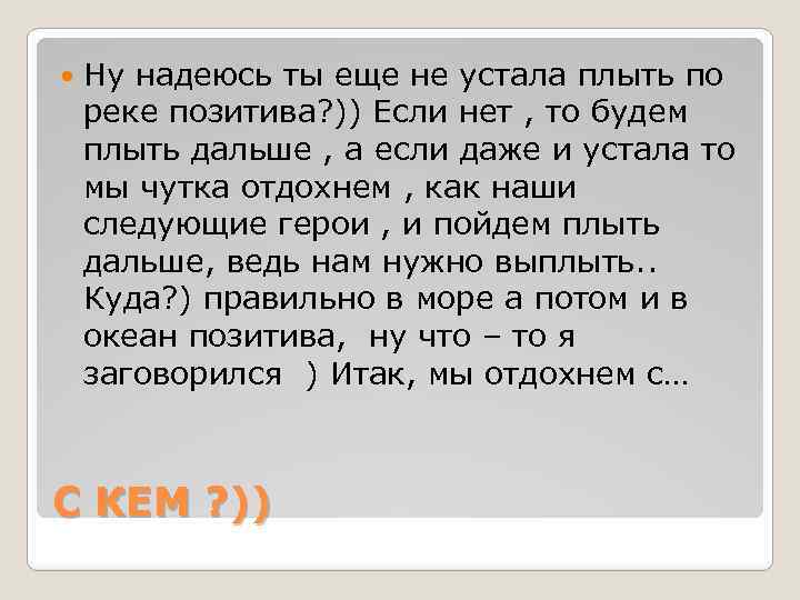  Ну надеюсь ты еще не устала плыть по реке позитива? )) Если нет
