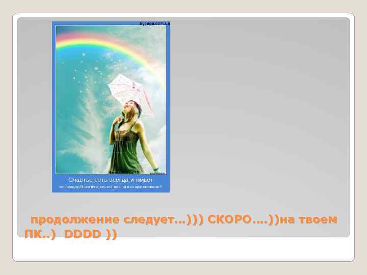 продолжение следует…))) СКОРО…. ))на твоем ПК. . ) DDDD )) 