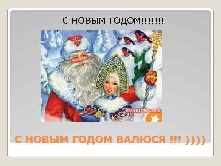 С НОВЫМ ГОДОМ!!!!!!! С НОВЫМ ГОДОМ ВАЛЮСЯ !!! )))) 