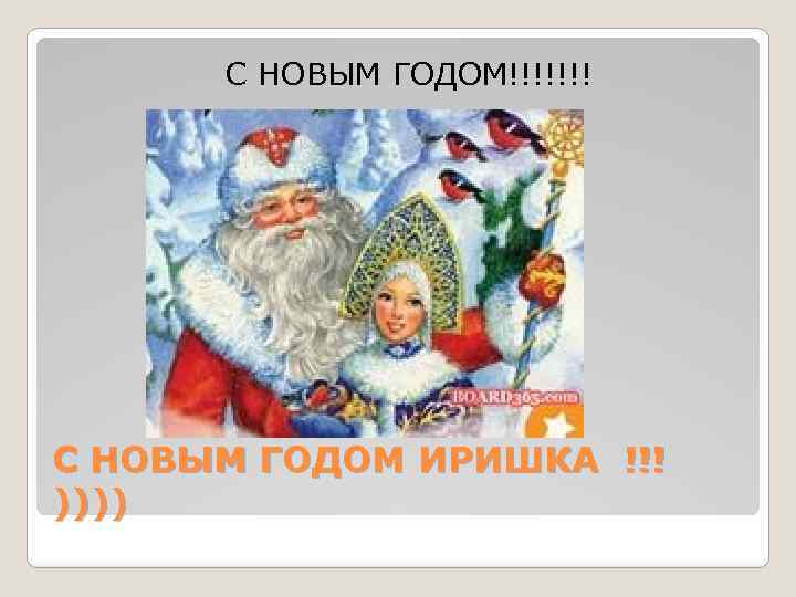 С НОВЫМ ГОДОМ!!!!!!! С НОВЫМ ГОДОМ ИРИШКА !!! )))) 
