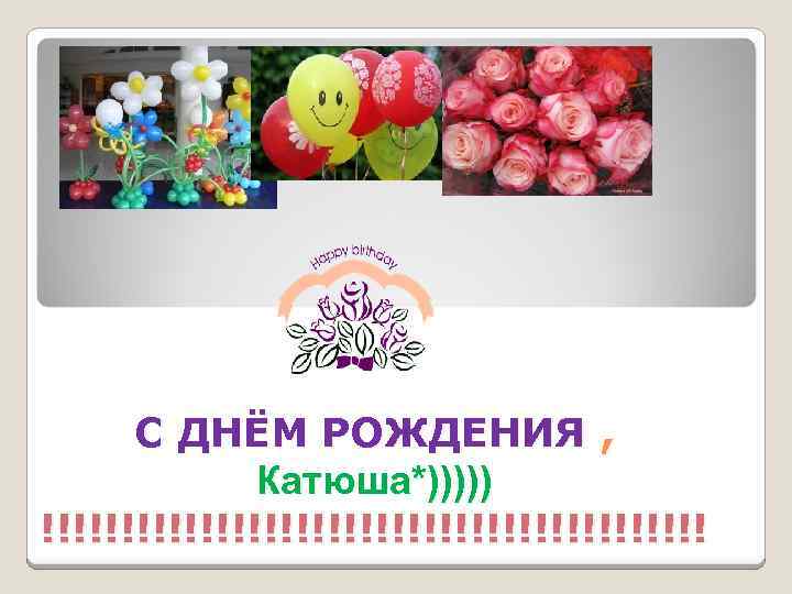 C ДНЁМ РОЖДЕНИЯ , Катюша*))))) !!!!!!!!!!!!!!!!!!!!! 