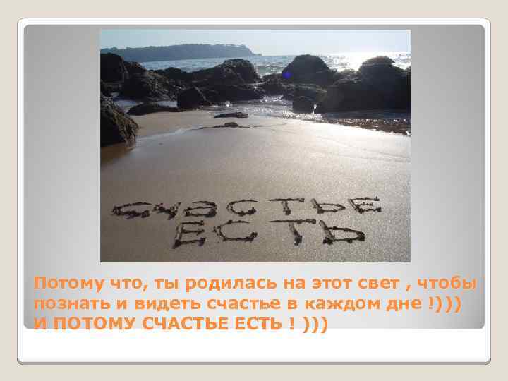 Потому что, ты родилась на этот свет , чтобы познать и видеть счастье в