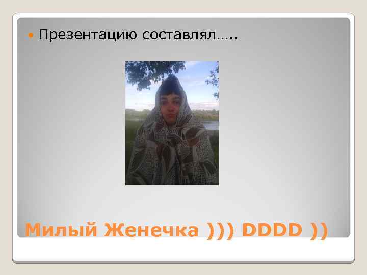  Презентацию составлял…. . Милый Женечка ))) DDDD )) 