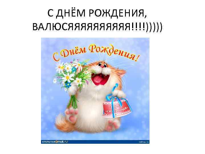 C ДНЁМ РОЖДЕНИЯ, ВАЛЮСЯЯЯЯЯ!!!!))))) 