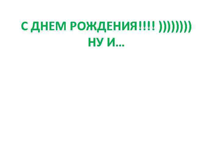 С ДНЕМ РОЖДЕНИЯ!!!! )))) НУ И… 