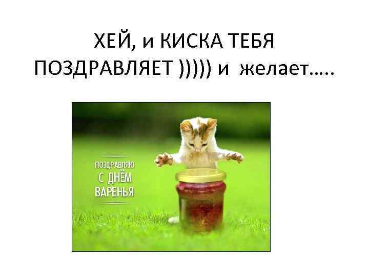 ХЕЙ, и КИСКА ТЕБЯ ПОЗДРАВЛЯЕТ ))))) и желает…. . 
