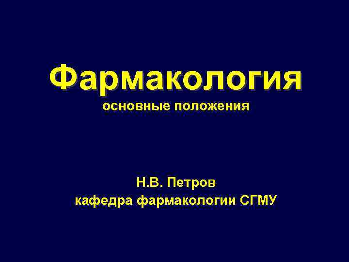 Фармакология основные положения Н. В. Петров кафедра фармакологии СГМУ 