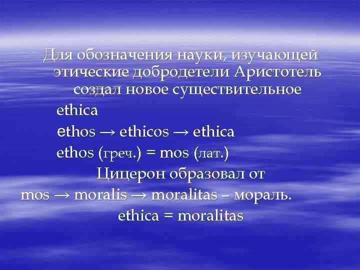 Для обозначения науки, изучающей этические добродетели Аристотель создал новое существительное ethica ethos → ethica